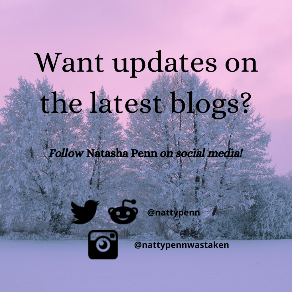 Snow-covered trees and shrubbery situated side-by-side on the expanse of frosty ground. A pink and purple sky can be seen in the distance, indicating it may be sunset. Text overlaying the photo reads, "Want updates on the latest blogs? Follow Natasha Penn on social media!" Further down are the icons for Twitter and Reddit accompanied by the username "nattypenn," and just under that is the Instagram logo with the username "nattypennwastaken."