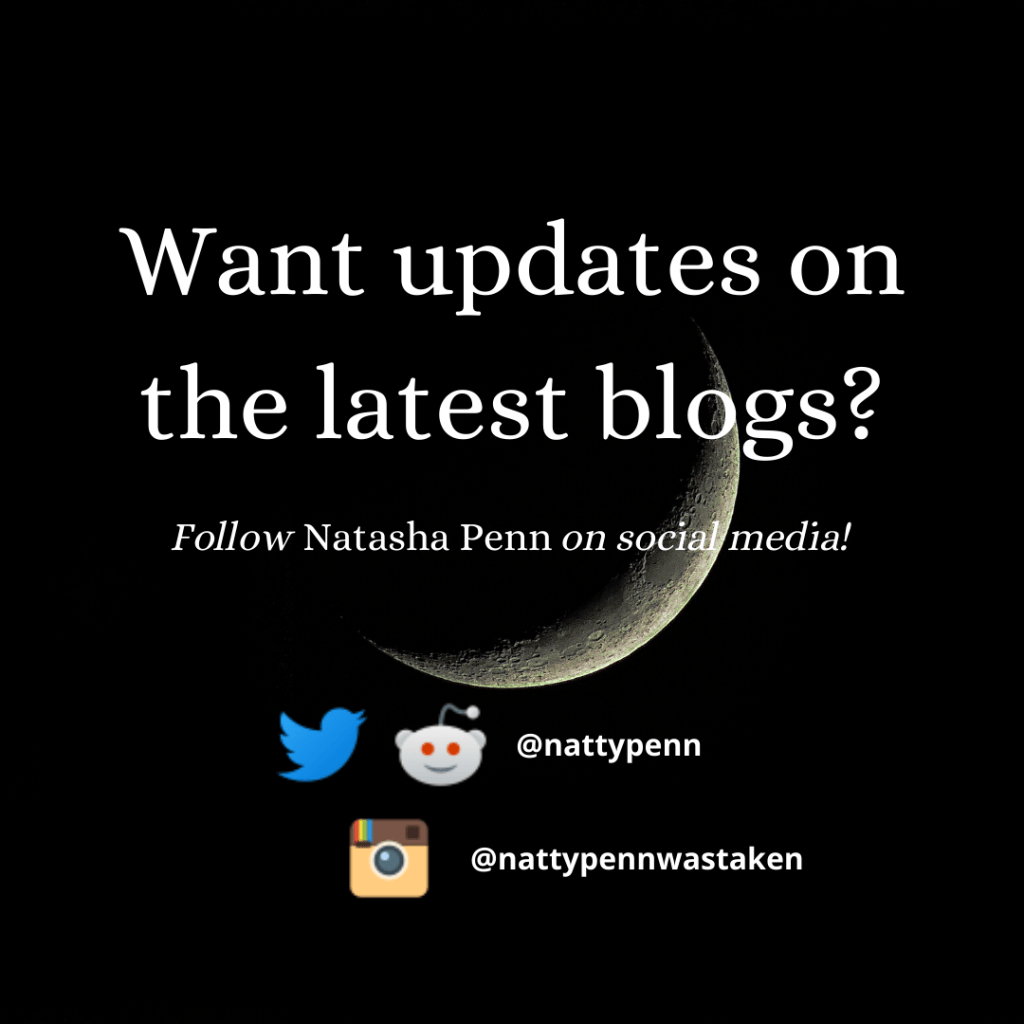 A close snapshot of the moon, only a sliver visible as the rest is shrouded in darkness, blending in with the pitch-black background. Text over the image reads, "Want updates on the latest blogs? Follow Natasha Penn on social media!" Beneath the moon are the logos for Twitter and Reddit accompanied by the username "nattypenn," and beneath that is the old logo for Instagram with the username "nattypennwastaken."