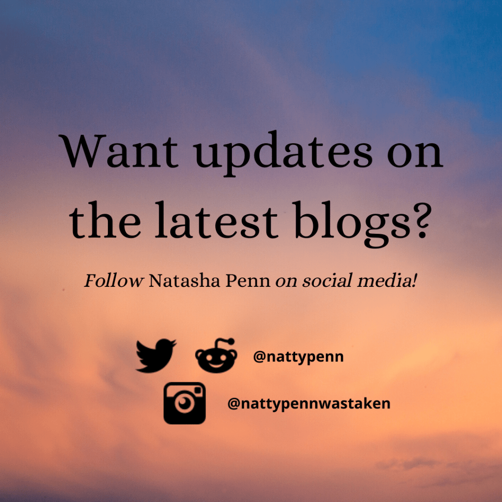 Photo of the sky, orange mixing with blue and casting shadows on the clouds as it either rises or sets, which one is unclear. Over the image are the words, "Want updates on the latest blogs? Follow Natasha Penn on social media!" Further down are the icons for Twitter and Reddit next to the username "nattypenn," and under that is the Instagram logo with the username "nattypennwastaken."